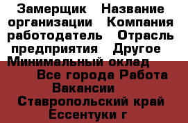 Замерщик › Название организации ­ Компания-работодатель › Отрасль предприятия ­ Другое › Минимальный оклад ­ 20 000 - Все города Работа » Вакансии   . Ставропольский край,Ессентуки г.